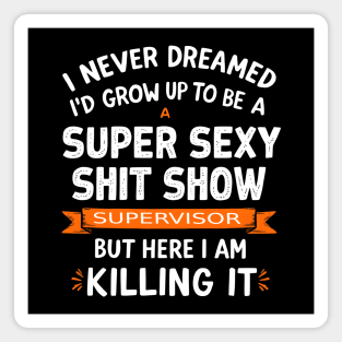 I Never Dreamed I'd Grow Up to Be a Super Sexy Shit Show Supervisor Magnet